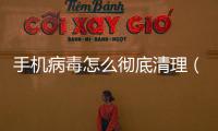 手機(jī)病毒怎么徹底清理（手機(jī)怎么殺毒）