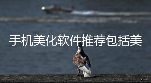 手機美化軟件推薦包括美化手機的黑科技軟件的詳細情況