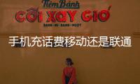手機充話費移動還是聯通（手機充話費移動）