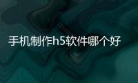 手機制作h5軟件哪個好（h5制作平臺哪個好）