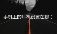 手機上的耳機設置在哪（耳機設置在手機的哪）