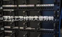 手機上怎樣做文章剪輯，怎樣做文章剪輯