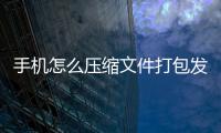 手機怎么壓縮文件打包發送（手機怎么壓縮文件）