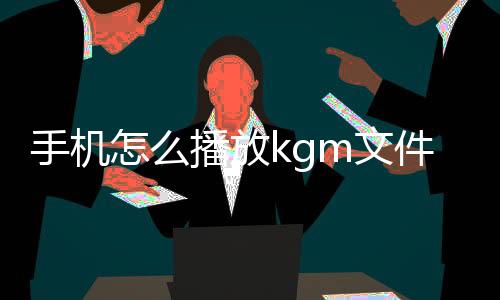 手機怎么播放kgm文件（安卓手機如何打開 kgm文件）