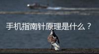 手機指南針原理是什么？手機指南針是應(yīng)該怎樣實現(xiàn)的？