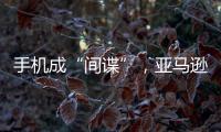 手機成“間諜”，亞馬遜因秘密收集數據遭消費者起訴