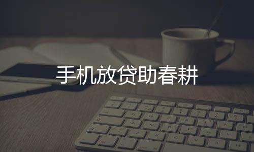 手機(jī)放貸助春耕