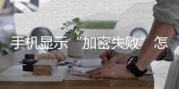 手機顯示“加密失敗”怎么辦？