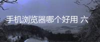 手機瀏覽器哪個好用 六大手機瀏覽器對比測試