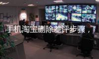 手機淘寶刪除差評步驟，用手機怎樣刪除淘寶中差評