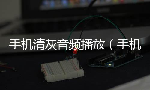 手機(jī)清灰音頻播放（手機(jī)清灰音頻）