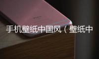 手機(jī)壁紙中國(guó)風(fēng)（壁紙中國(guó)）