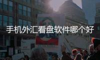 手機外匯看盤軟件哪個好用些，手機外匯看盤軟件哪個好用