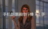 手機處理器排行榜？（手機處理器天梯圖）