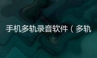 手機多軌錄音軟件（多軌錄音軟件）