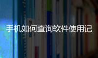 手機如何查詢軟件使用記錄（怎么查手機軟件使用記錄）