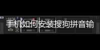 手機如何安裝搜狗拼音輸入法（如何完美安裝搜狗拼音輸入法）