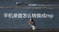 手機錄音怎么轉(zhuǎn)換成mp3（三款手機錄音轉(zhuǎn)換成mp3超好用的軟件）