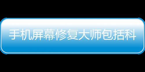 手機(jī)屏幕修復(fù)大師包括科技手機(jī)屏幕修復(fù)軟件下載的詳細(xì)情況