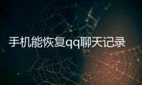 手機(jī)能恢復(fù)qq聊天記錄（手機(jī)qq恢復(fù)聊天記錄）