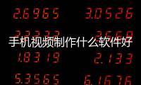 手機(jī)視頻制作什么軟件好（手機(jī)制作視頻的軟件哪個(gè)好）