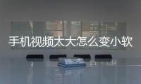 手機視頻太大怎么變小軟件（手機視頻太大怎么變小）