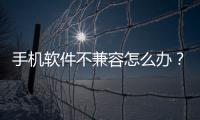 手機軟件不兼容怎么辦？
