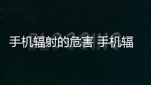 手機(jī)輻射的危害 手機(jī)輻射大嗎