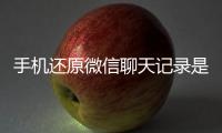 手機還原微信聊天記錄是真的嗎（手機還原微信聊天記錄）