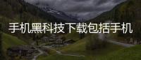 手機黑科技下載包括手機超級黑科技軟件的具體內容