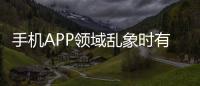 手機APP領域亂象時有發生：彈窗關不掉？加力整治！