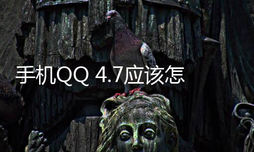 手機QQ 4.7應(yīng)該怎樣樣？手機QQ 4.7新增哪些功能？