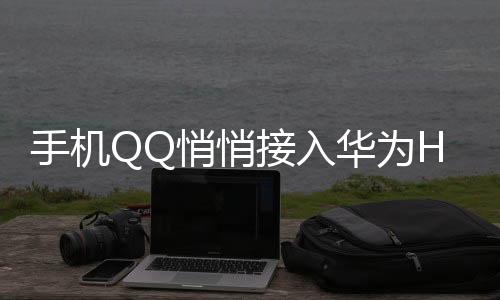 手機QQ悄悄接入華為HMS，基本沒有延遲！