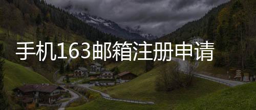 手機163郵箱注冊申請免費注冊（手機163郵箱注冊申請）