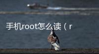 手機(jī)root怎么讀（root怎么讀）