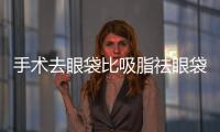 手術去眼袋比吸脂祛眼袋好嗎