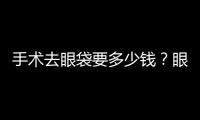 手術去眼袋要多少錢？眼袋是不是年齡大才會有？
