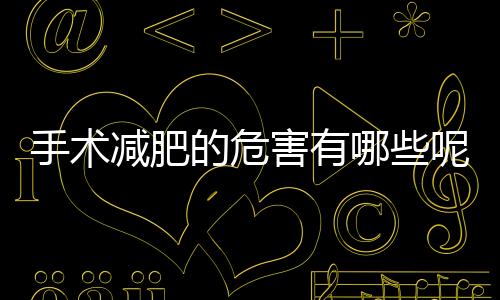 手術減肥的危害有哪些呢？怎么減肥效果最好