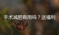 手術減肥有用嗎？送福利：快來看看你應該怎么減肥