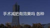 手術減肥有效果嗎 各種手術減肥的利與弊