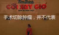 手術切除腫瘤，并不代表治愈，建議定期進行身體檢查