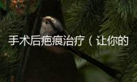 手術后疤痕治療（讓你的疤痕消失不見的方法）