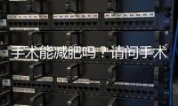 手術(shù)能減肥嗎？請問手術(shù)減肥是否靠譜有效？
