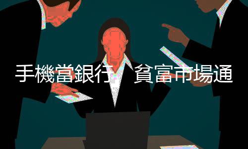 手機當銀行　貧富市場通吃｜天下雜誌