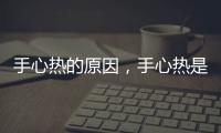 手心熱的原因，手心熱是怎么回事手心熱這些方法能解決