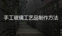 手工玻璃工藝品制作方法  手工制作中空玻璃的工藝流程,行業(yè)資訊