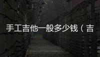 手工吉他一般多少錢（吉他一般多少錢）