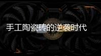 手工陶瓷磚的逆襲時代 價格飆高堪比進口瓷磚