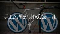 手工風箏的制作方法，兒童手工風鈴制作方法