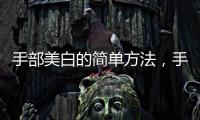 手部美白的簡單方法，手部美容手法手部美白的秘訣